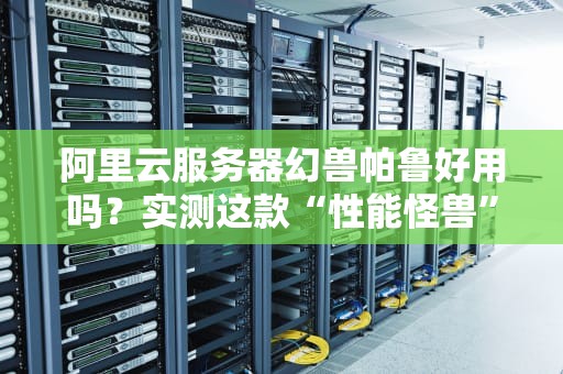阿里云服务器幻兽帕鲁好用吗？实测这款“性能怪兽”能否驯服你的业务！