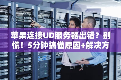 苹果连接UD服务器出错？别慌！5分钟搞懂原因+解决方案（附专业测评）