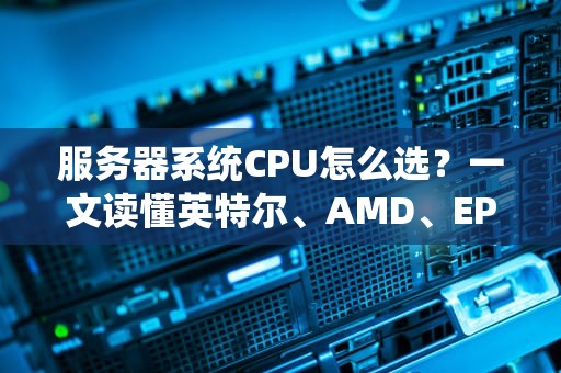 服务器系统CPU怎么选？一文读懂英特尔、AMD、EPYC至强那些事儿！