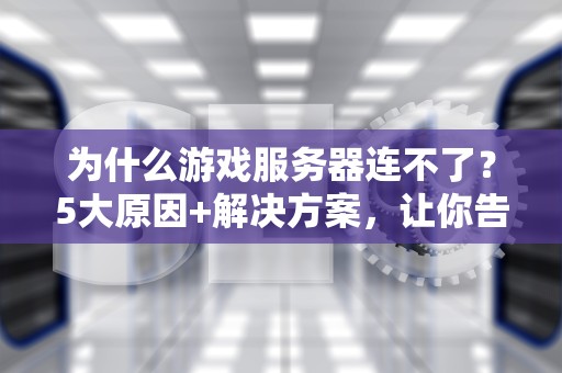 为什么游戏服务器连不了？5大原因+解决方案，让你告别“自闭”时刻！