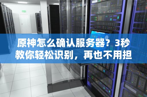 原神怎么确认服务器？3秒教你轻松识别，再也不用担心进错区！