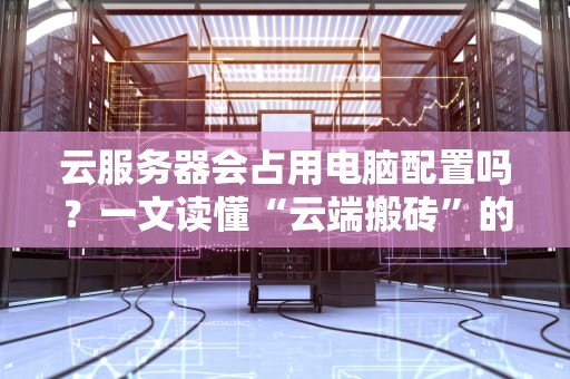 云服务器会占用电脑配置吗？一文读懂“云端搬砖”的真相！