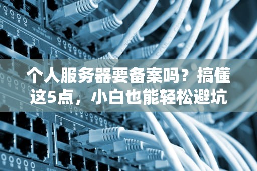 个人服务器要备案吗？搞懂这5点，小白也能轻松避坑！
