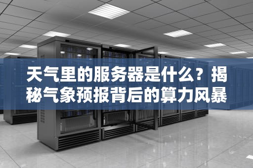 天气里的服务器是什么？揭秘气象预报背后的算力风暴！