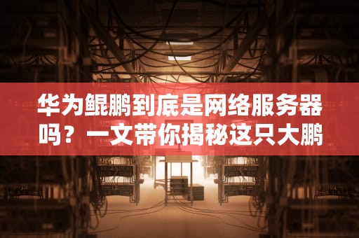 华为鲲鹏到底是网络服务器吗？一文带你揭秘这只大鹏鸟的硬核实力！