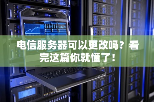 电信服务器可以更改吗？看完这篇你就懂了！