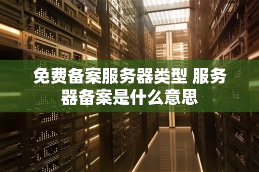 免费备案服务器类型 服务器备案是什么意思