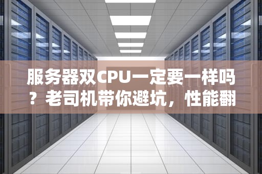 服务器双CPU一定要一样吗？老司机带你避坑，性能翻倍不翻车！
