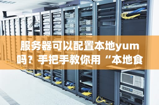 服务器可以配置本地yum吗？手把手教你用“本地食堂”喂饱Linux系统！