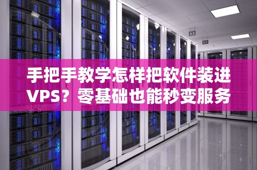 手把手教学怎样把软件装进VPS？零基础也能秒变服务器大神！