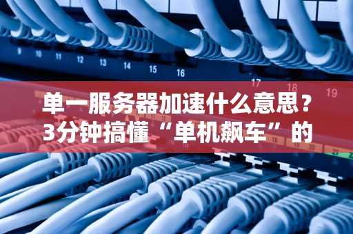 单一服务器加速什么意思？3分钟搞懂“单机飙车”的奥妙！