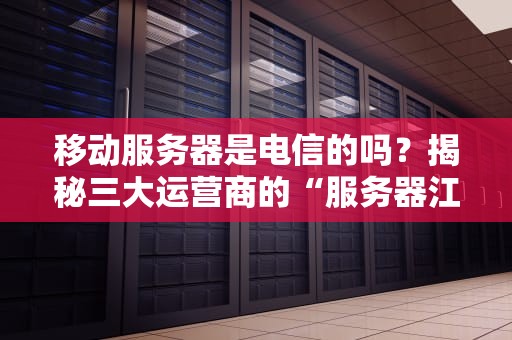 移动服务器是电信的吗？揭秘三大运营商的“服务器江湖”