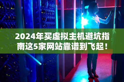 2024年买虚拟主机避坑指南这5家网站靠谱到飞起！