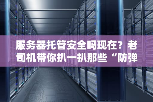 服务器托管安全吗现在？老司机带你扒一扒那些“防弹”黑科技！
