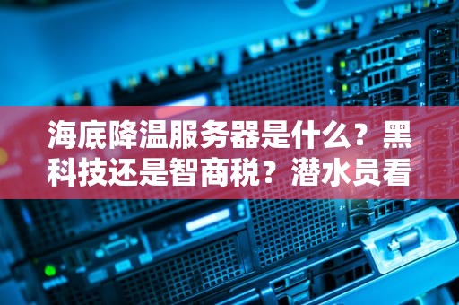 海底降温服务器是什么？黑科技还是智商税？潜水员看了都直呼内行！