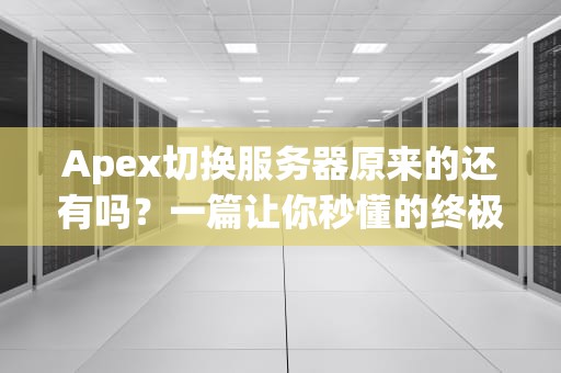 Apex切换服务器原来的还有吗？一篇让你秒懂的终极指南！