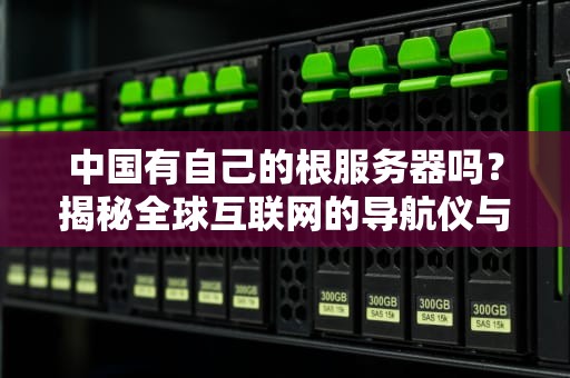 中国有自己的根服务器吗？揭秘全球互联网的导航仪与国产化之路