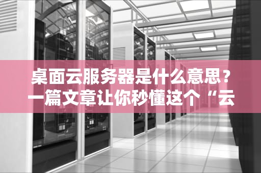 桌面云服务器是什么意思？一篇文章让你秒懂这个“云上电脑”黑科技！