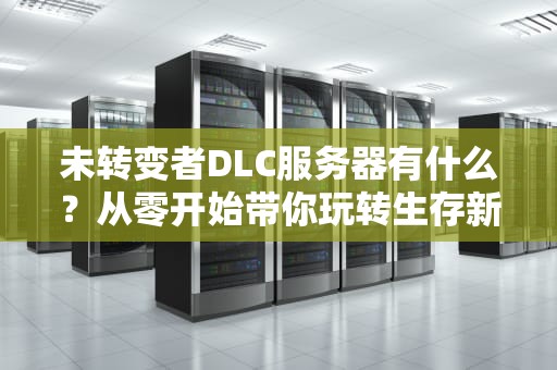 未转变者DLC服务器有什么？从零开始带你玩转生存新世界！