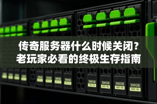 传奇服务器什么时候关闭？老玩家必看的终极生存指南！