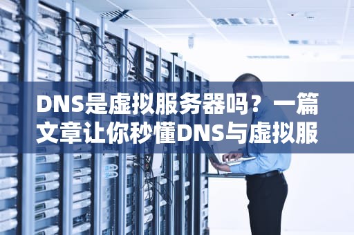 DNS是虚拟服务器吗？一篇文章让你秒懂DNS与虚拟服务器的区别！