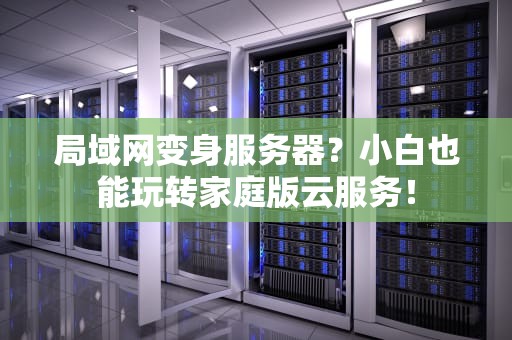 局域网变身服务器？小白也能玩转家庭版云服务！