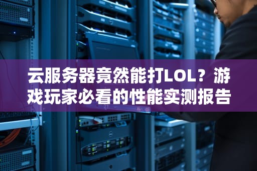 云服务器竟然能打LOL？游戏玩家必看的性能实测报告！