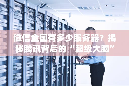 微信全国有多少服务器？揭秘腾讯背后的“超级大脑”