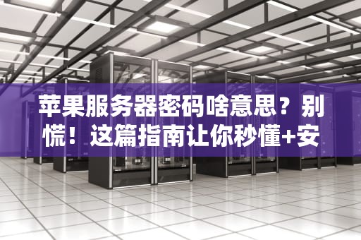 苹果服务器密码啥意思？别慌！这篇指南让你秒懂+安全无忧！