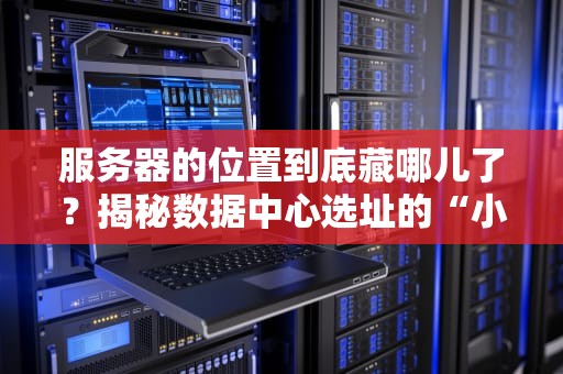 服务器的位置到底藏哪儿了？揭秘数据中心选址的“小心机”