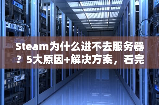 Steam为什么进不去服务器？5大原因+解决方案，看完秒变老司机！