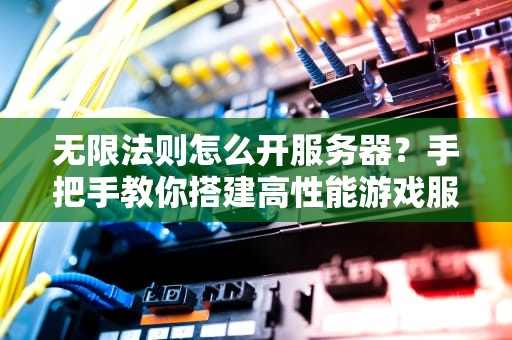 无限法则怎么开服务器？手把手教你搭建高性能游戏服，告别卡顿！