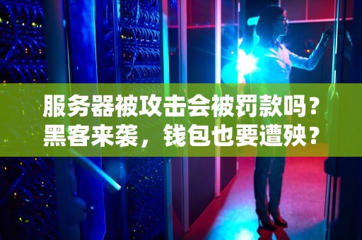 服务器被攻击会被罚款吗？黑客来袭，钱包也要遭殃？