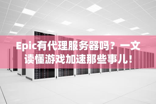 Epic有代理服务器吗？一文读懂游戏加速那些事儿！
