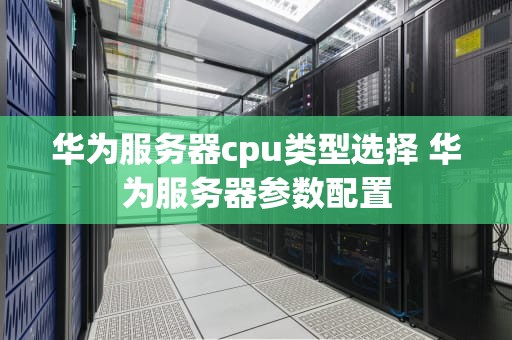 华为服务器cpu类型选择 华为服务器参数配置