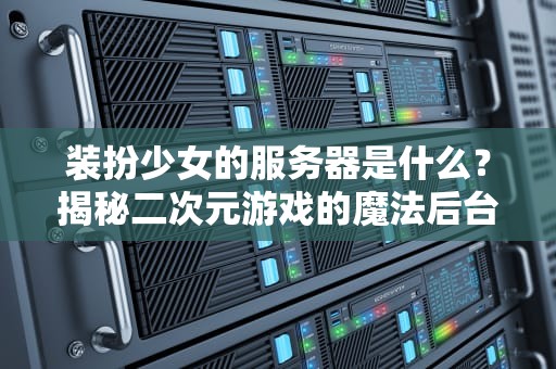 装扮少女的服务器是什么？揭秘二次元游戏的魔法后台！