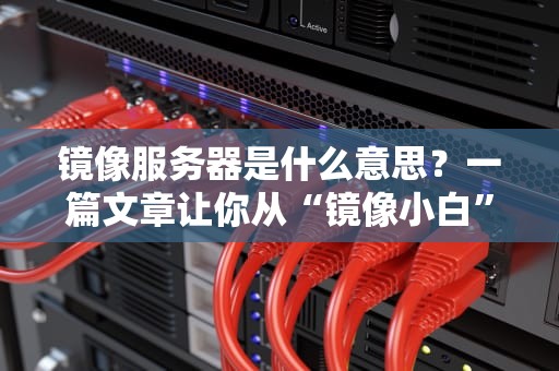 镜像服务器是什么意思？一篇文章让你从“镜像小白”变“技术达人”！