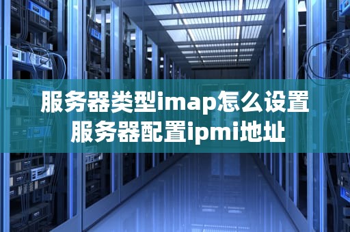 服务器类型imap怎么设置 服务器配置ipmi地址