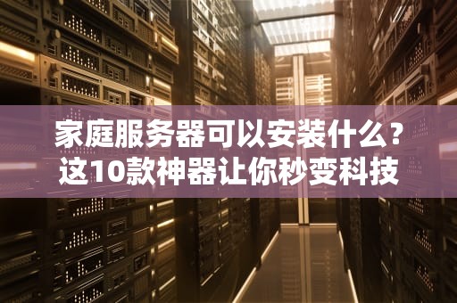 家庭服务器可以安装什么？这10款神器让你秒变科技宅！