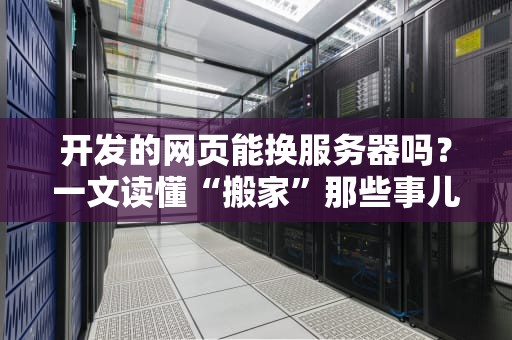 开发的网页能换服务器吗？一文读懂“搬家”那些事儿，小白也能秒变老司机！