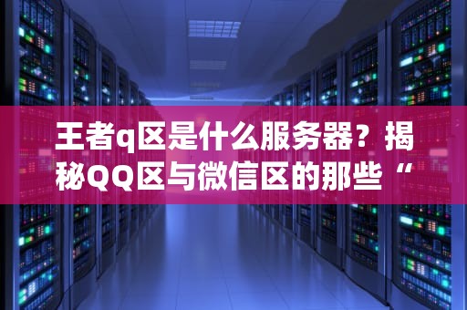 王者q区是什么服务器？揭秘QQ区与微信区的那些“爱恨情仇”