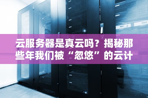 云服务器是真云吗？揭秘那些年我们被“忽悠”的云计算真相！