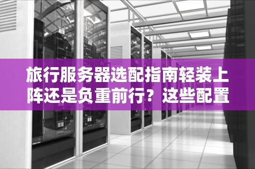 旅行服务器选配指南轻装上阵还是负重前行？这些配置坑千万别踩！