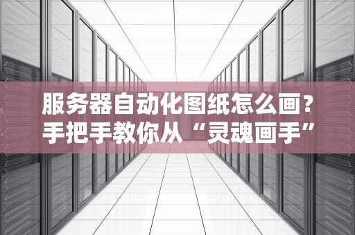 服务器自动化图纸怎么画？手把手教你从“灵魂画手”到专业达人！