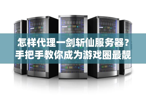 怎样代理一剑斩仙服务器？手把手教你成为游戏圈最靓的仔！
