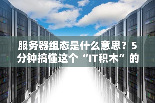 服务器组态是什么意思？5分钟搞懂这个“IT积木”的搭建秘诀！