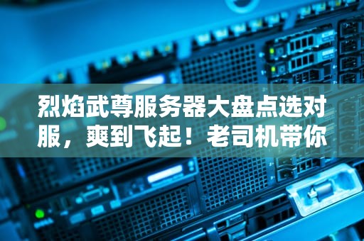 烈焰武尊服务器大盘点选对服，爽到飞起！老司机带你避坑