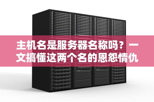主机名是服务器名称吗？一文搞懂这两个名的恩怨情仇！