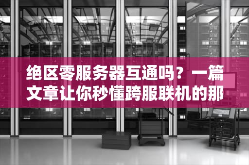 绝区零服务器互通吗？一篇文章让你秒懂跨服联机的那些事儿！