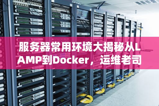 服务器常用环境大揭秘从LAMP到Docker，运维老司机带你玩转后台
